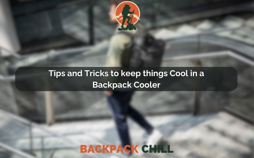 Tips and Tricks to keep things Cool in a Backpack Cooler