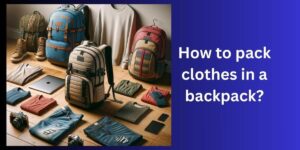 How to pack clothes in a backpack